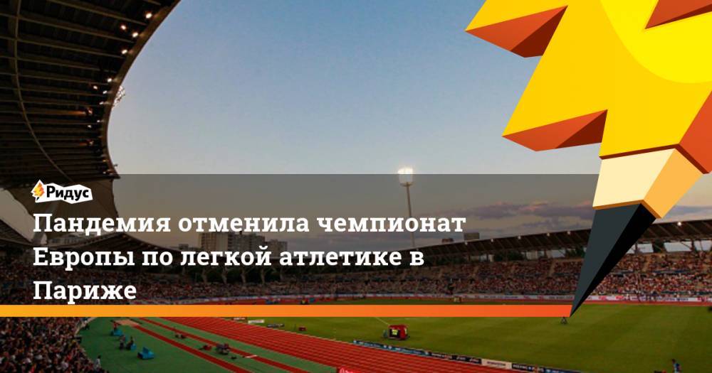Пандемия отменила чемпионат Европы по легкой атлетике в Париже - ridus.ru - Париж
