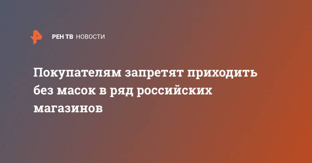 Покупателям запретят приходить без масок в ряд российских магазинов - ren.tv - Красногорск