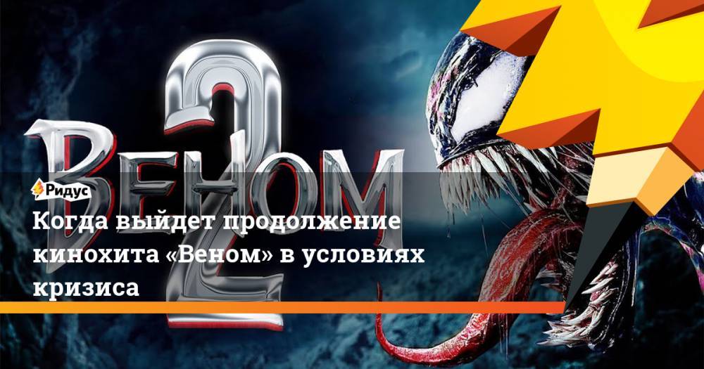 Когда выйдет продолжение кинохита «Веном» в условиях кризиса - ridus.ru