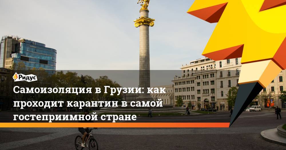 Самоизоляция в Грузии: как проходит карантин в самой гостеприимной стране - ridus.ru - Китай - Грузия - Тбилиси
