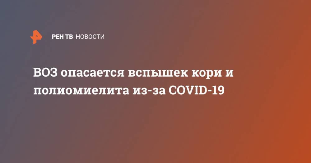 Тедрос Адханом Гебрейесус - ВОЗ опасается вспышек кори и полиомиелита из-за COVID-19 - ren.tv - Конго