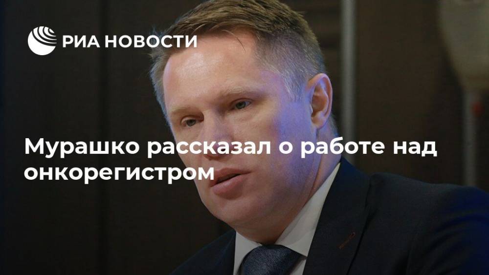 Михаил Мурашко - Мурашко рассказал о работе над онкорегистром - ria.ru - Москва - Россия