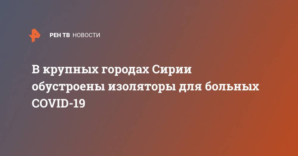 В крупных городах Сирии обустроены изоляторы для больных COVID-19 - ren.tv - Сирия