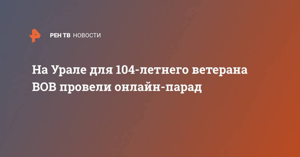 Андрей Соболев - На Урале для 104-летнего ветерана ВОВ провели онлайн-парад - ren.tv - Екатеринбург