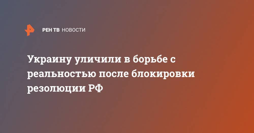 Украину уличили в борьбе с реальностью после блокировки резолюции РФ - ren.tv - Россия - Украина - Киев