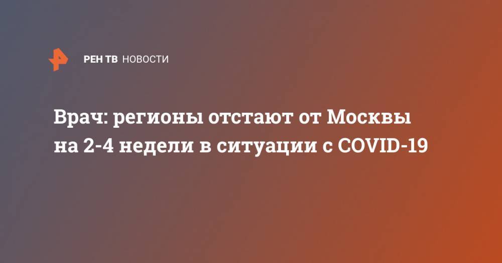 Евгений Тимаков - Врач: регионы отстают от Москвы на 2-4 недели в ситуации с COVID-19 - ren.tv - Москва - Россия