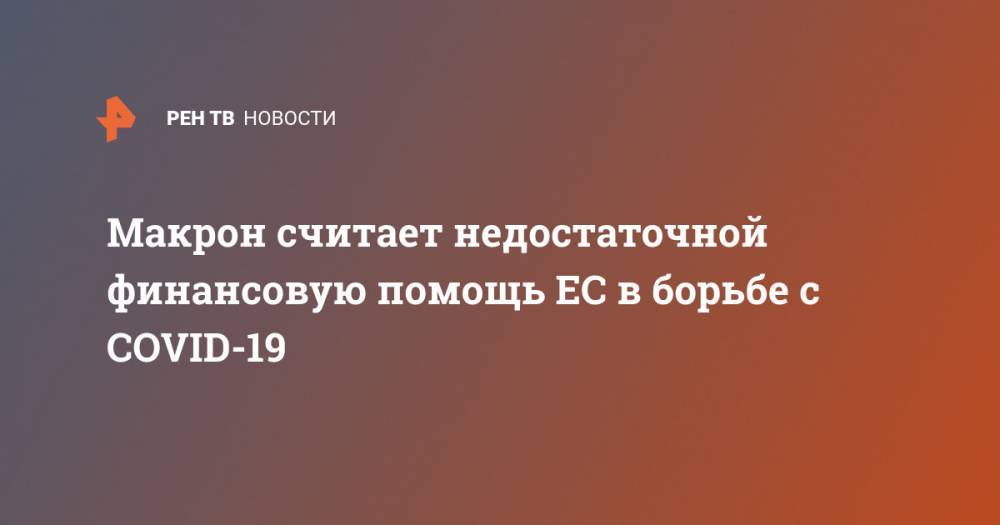 Ангела Меркель - Эммануэль Макрон - Макрон считает недостаточной финансовую помощь ЕС в борьбе с COVID-19 - ren.tv - Германия - Франция