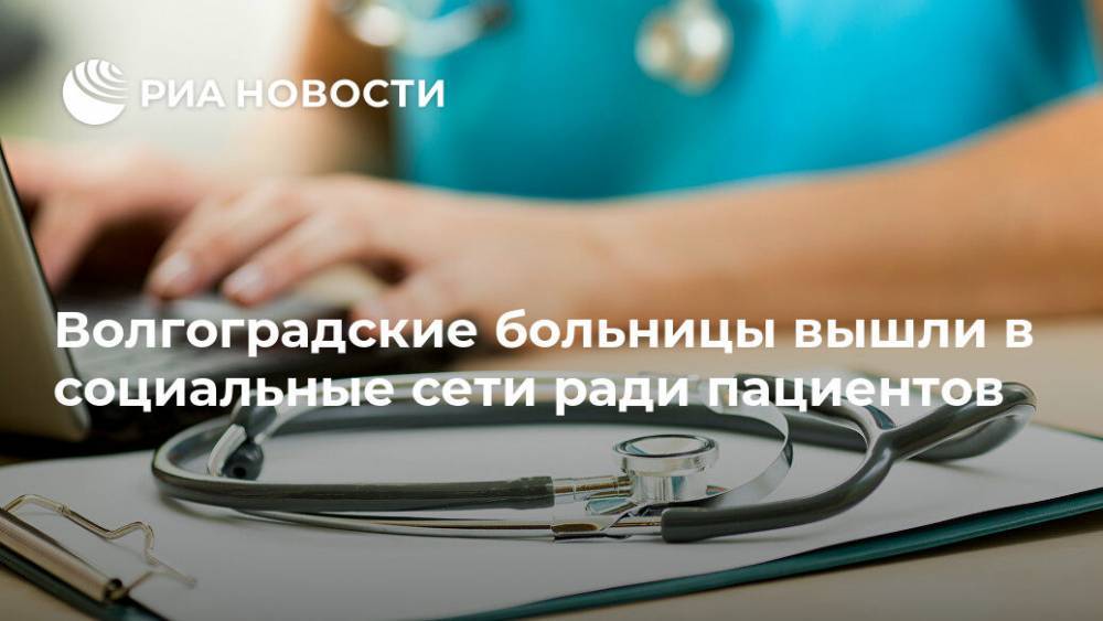 Волгоградские больницы вышли в социальные сети ради пациентов - ria.ru - Москва - Волгоград - Волгоградская обл.