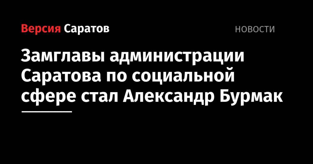 Михаил Исаев - Замглавы администрации Саратова по социальной сфере стал Александр Бурмак - nversia.ru - Россия - Саратова