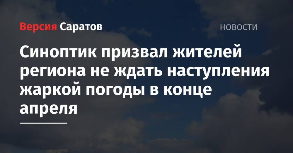 Синоптик призвал жителей региона не ждать наступления жаркой погоды в конце апреля - nversia.ru - Саратовская обл. - Саратов