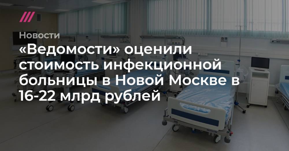 Андрей Бочкарев - «Ведомости» оценили стоимость инфекционной больницы в Новой Москве в 16-22 млрд рублей - tvrain.ru - Москва
