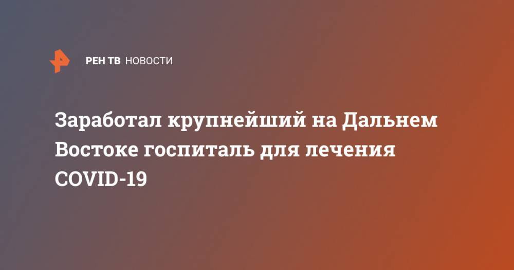 Олег Кожемяко - Заработал крупнейший на Дальнем Востоке госпиталь для лечения COVID-19 - ren.tv - Приморье край - Владивосток