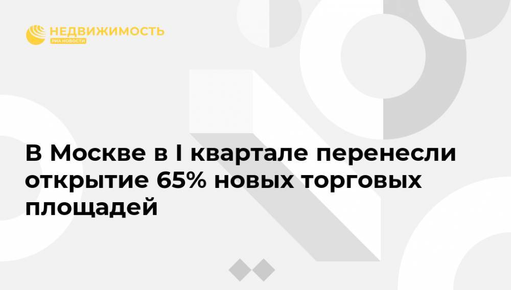 В Москве в I квартале перенесли открытие 65% новых торговых площадей - realty.ria.ru - Москва