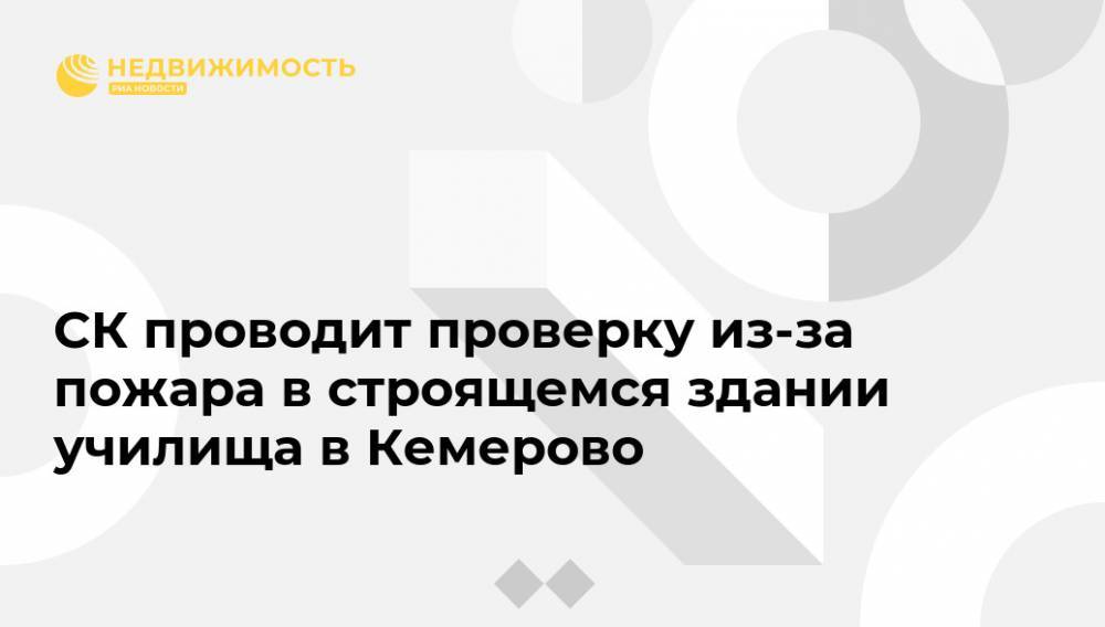 Сергей Цивилев - СК проводит проверку из-за пожара в строящемся здании училища в Кемерово - realty.ria.ru - Россия - Кемеровская обл. - Кемерово