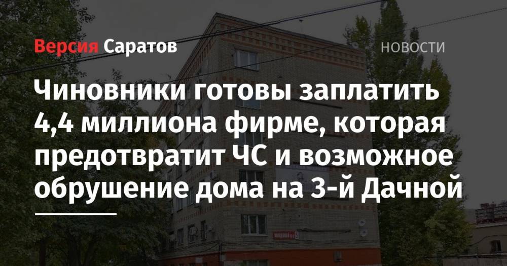 Чиновники готовы заплатить 4,4 миллиона фирме, которая предотвратит ЧС и возможное обрушение дома на 3-й Дачной - nversia.ru - Саратов - район Ленинский