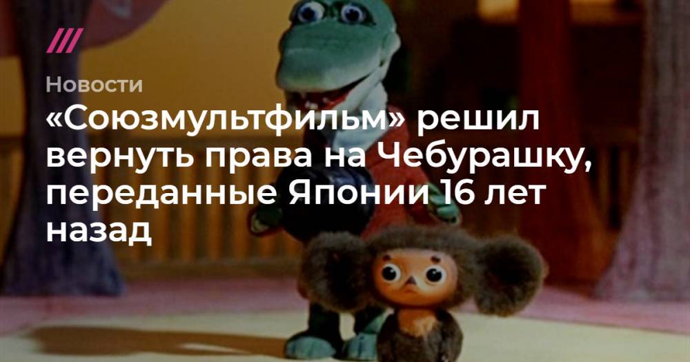 «Союзмультфильм» решил вернуть права на Чебурашку, переданные Японии 16 лет назад - tvrain.ru - Япония
