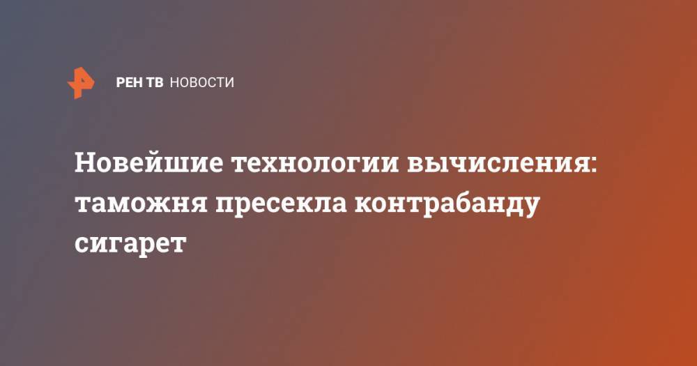 Новейшие технологии вычисления: таможня пресекла контрабанду сигарет - ren.tv - Голландия