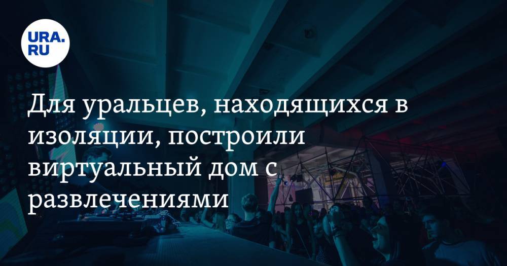 Для уральцев, находящихся в изоляции, построили виртуальный дом с развлечениями - ura.news