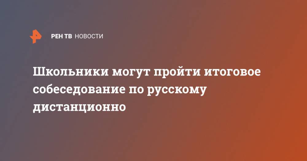 Школьники могут пройти итоговое собеседование по русскому дистанционно - ren.tv - Россия