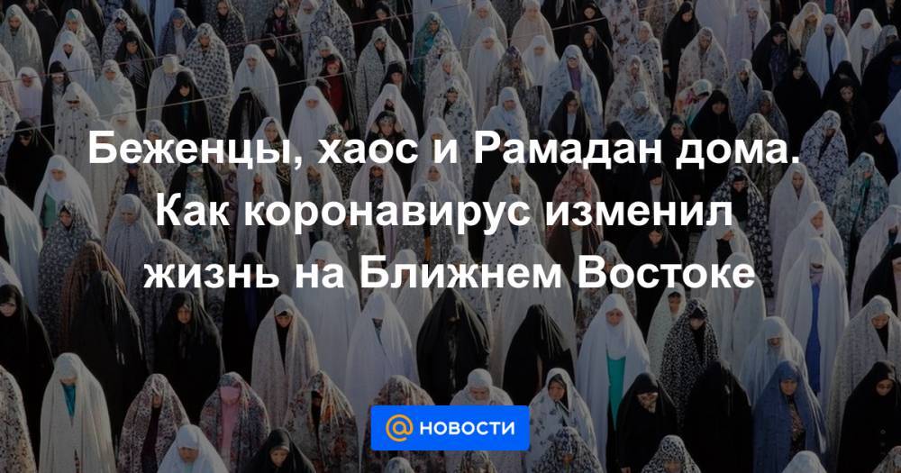 Беженцы, хаос и Рамадан дома. Как коронавирус изменил жизнь на Ближнем Востоке - news.mail.ru - Афганистан - Пакистан - Персия