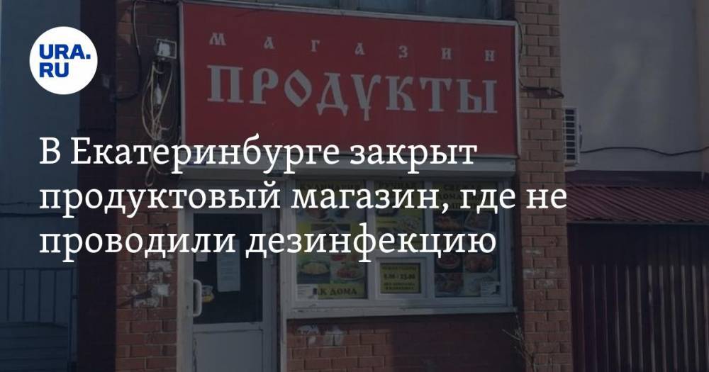 В Екатеринбурге закрыт продуктовый магазин, где не проводили дезинфекцию - ura.news - Россия - Екатеринбург - Свердловская обл. - Тольятти