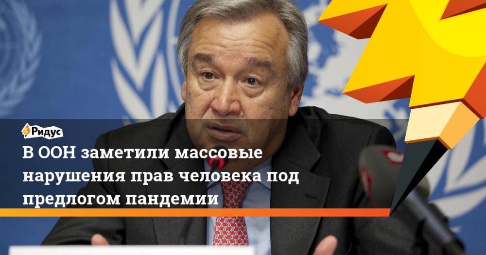 Антониу Гутерреш - В ООН заметили массовые нарушения прав человека под предлогом пандемии - ridus.ru - Китай - Турция - Венгрия - Индия - Юар