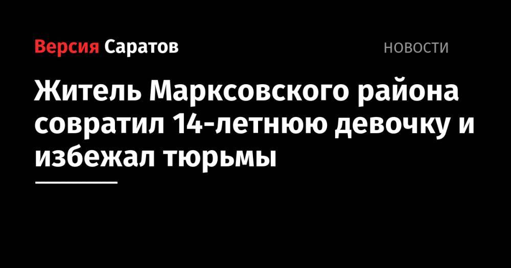 Житель Марксовского района совратил 14-летнюю девочку и избежал тюрьмы - nversia.ru - Россия - Саратовская обл. - район Марксовский