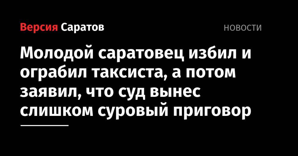Молодой саратовец избил и ограбил таксиста, а потом заявил, что суд вынес слишком суровый приговор - nversia.ru - Саратовская обл. - Саратов