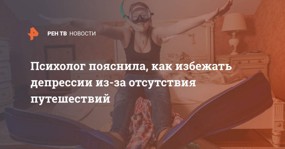 Психолог пояснила, как избежать депрессии из-за отсутствия путешествий - ren.tv
