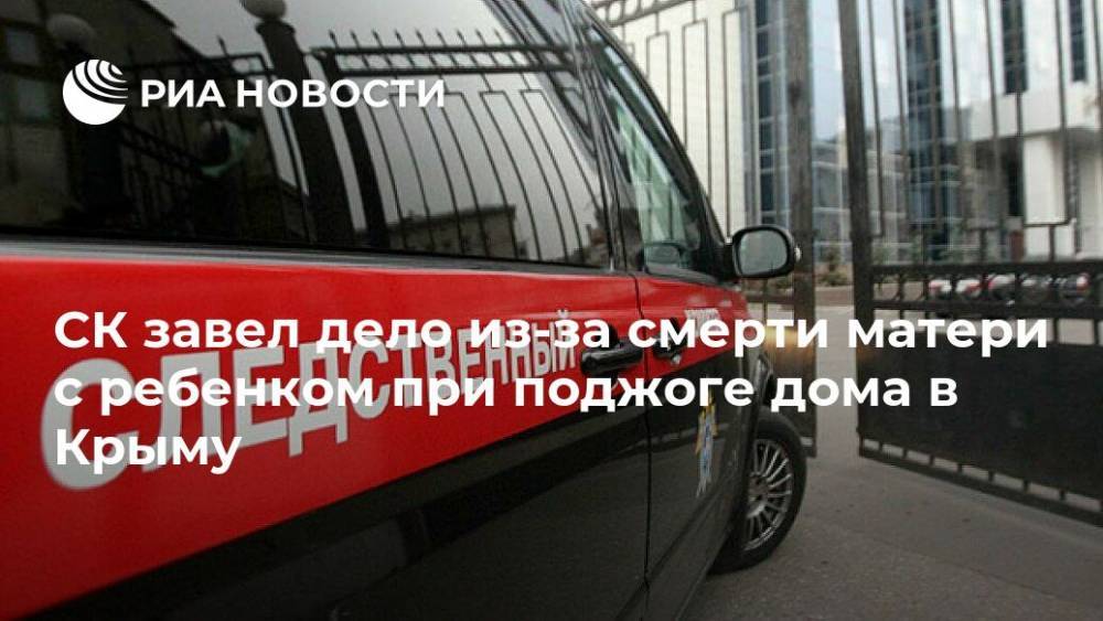 СК завел дело из-за смерти матери с ребенком при поджоге дома в Крыму - ria.ru - Крым - Симферополь - Севастополь