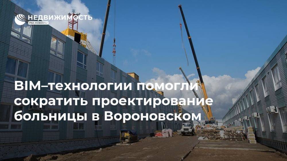 BIM–технологии помогли сократить проектирование больницы в Вороновском - realty.ria.ru - Москва - Строительство