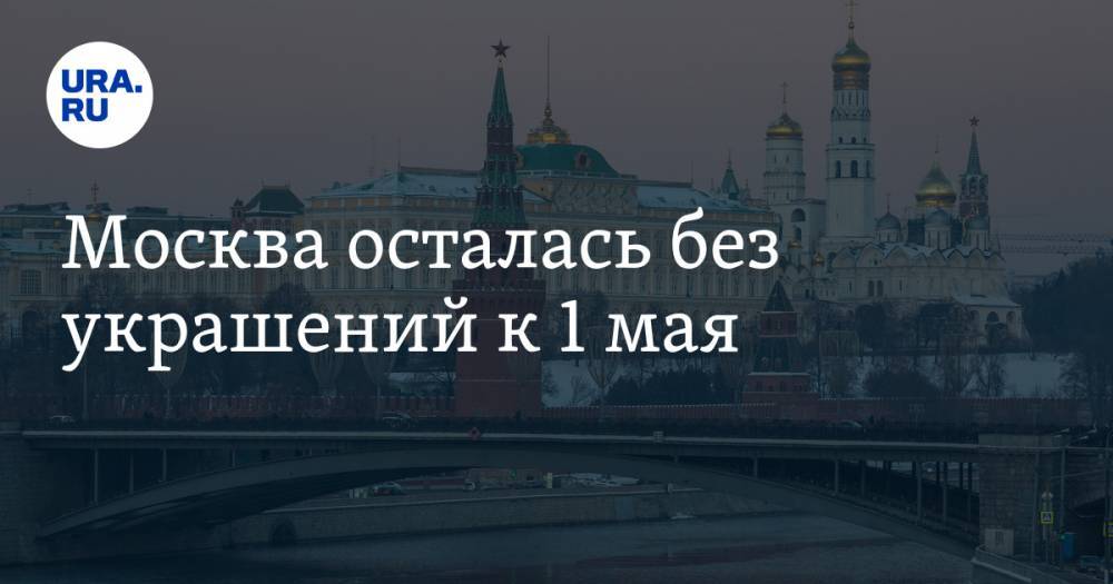 Петр Бирюков - Москва осталась без украшений к 1 мая - ura.news - Москва - Россия - На