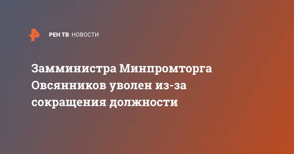 Дмитрий Овсянников - Михаил Мишустин - Замминистра Минпромторга Овсянников уволен из-за сокращения должности - ren.tv - Россия - Ижевск