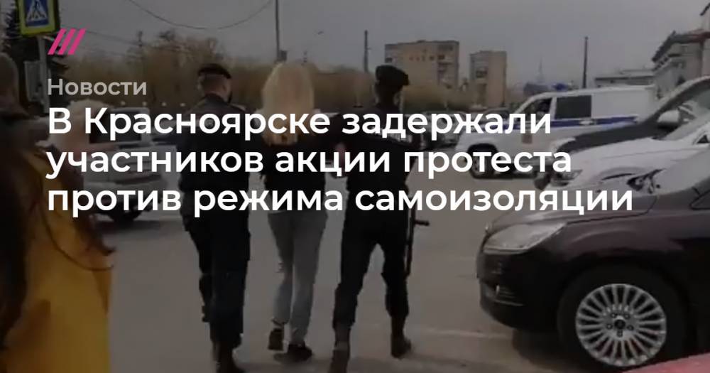 Вадим Чельдиев - В Красноярске задержали участников акции протеста против режима самоизоляции - tvrain.ru - Красноярский край - Красноярск - Владикавказ