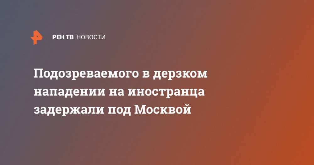 Подозреваемого в дерзком нападении на иностранца задержали под Москвой - ren.tv - Москва - Московская обл.