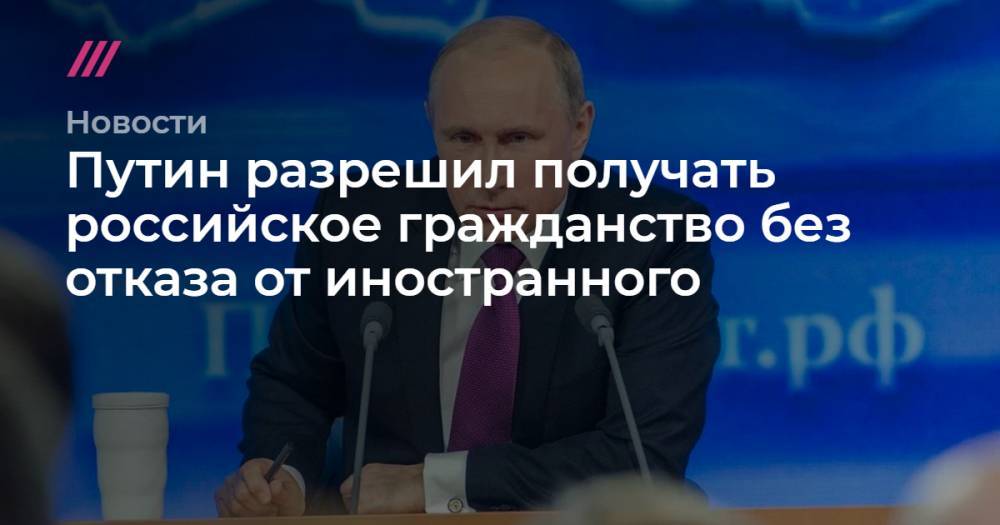 Путин разрешил получать российское гражданство без отказа от иностранного - tvrain.ru - Россия