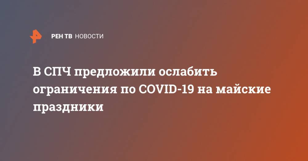 Валерий Фадеев - В СПЧ предложили ослабить ограничения по COVID-19 на майские праздники - ren.tv - Россия