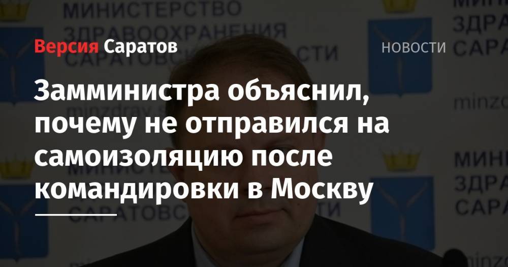 Станислав Шувалов - Замминистра объяснил, почему не отправился на самоизоляцию после командировки в Москву - nversia.ru - Москва - Саратовская обл.