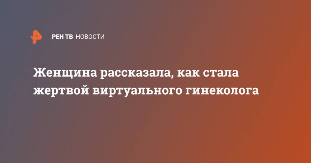 Женщина рассказала, как стала жертвой виртуального гинеколога - ren.tv - Россия