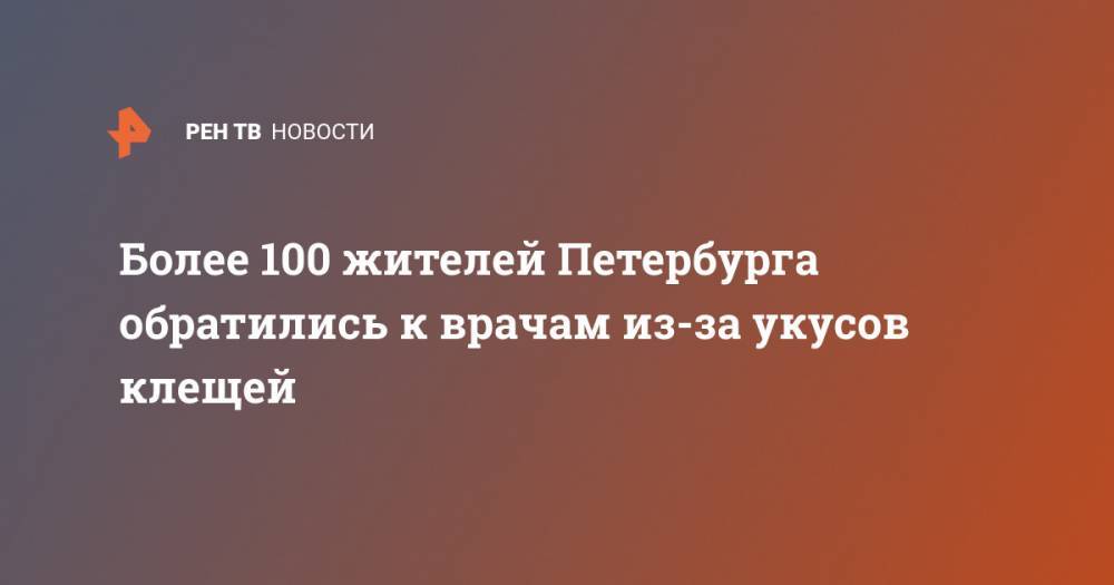 Более 100 жителей Петербурга обратились к врачам из-за укусов клещей - ren.tv - Ленинградская обл. - Петербурга