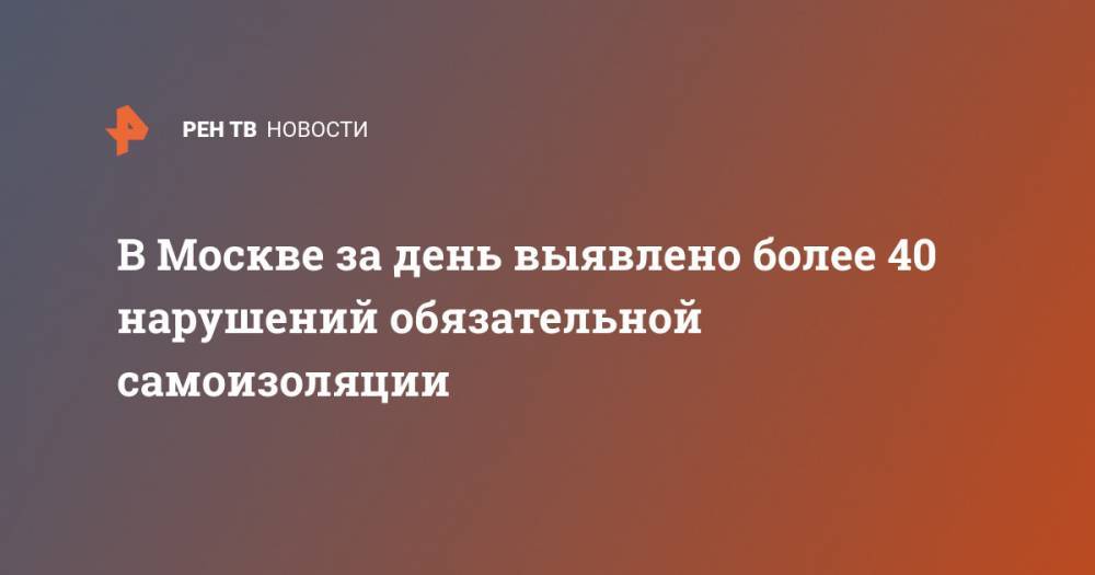 Евгений Данчиков - В Москве за день выявлено более 40 нарушений обязательной самоизоляции - ren.tv - Москва