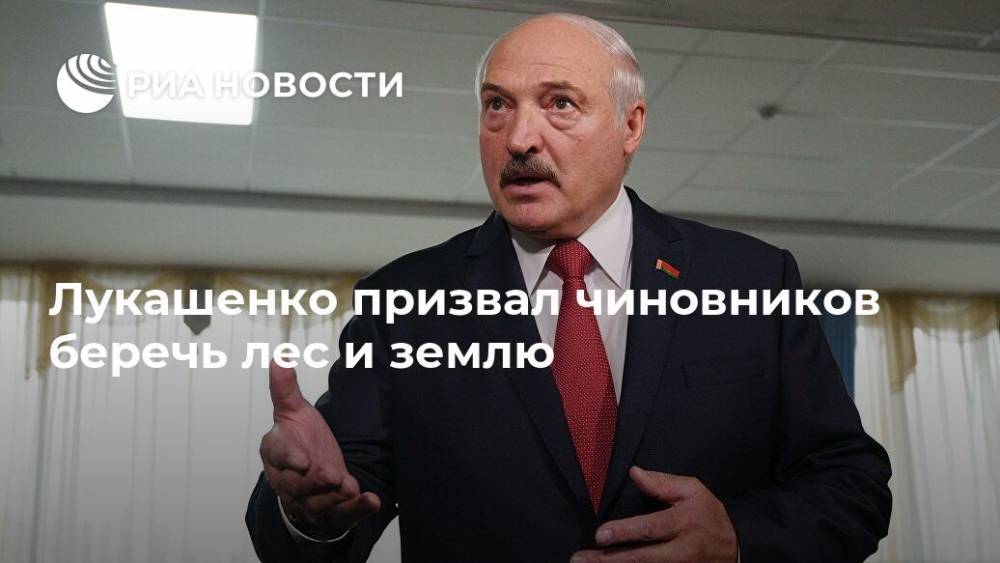 Александр Лукашенко - Лукашенко призвал чиновников беречь лес и землю - ria.ru - Россия - Белоруссия - Минск