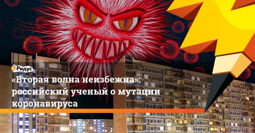 «Вторая волна неизбежна»: российский ученый омутации коронавируса - ridus.ru