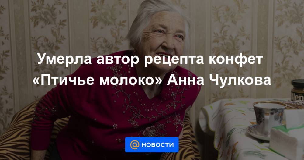 Умерла автор рецепта конфет «Птичье молоко» Анна Чулкова - news.mail.ru - Москва - Рязанская обл. - Владивосток