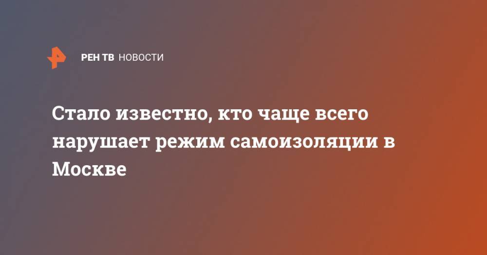 Евгений Данчиков - Стало известно, кто чаще всего нарушает режим самоизоляции в Москве - ren.tv - Москва - Россия