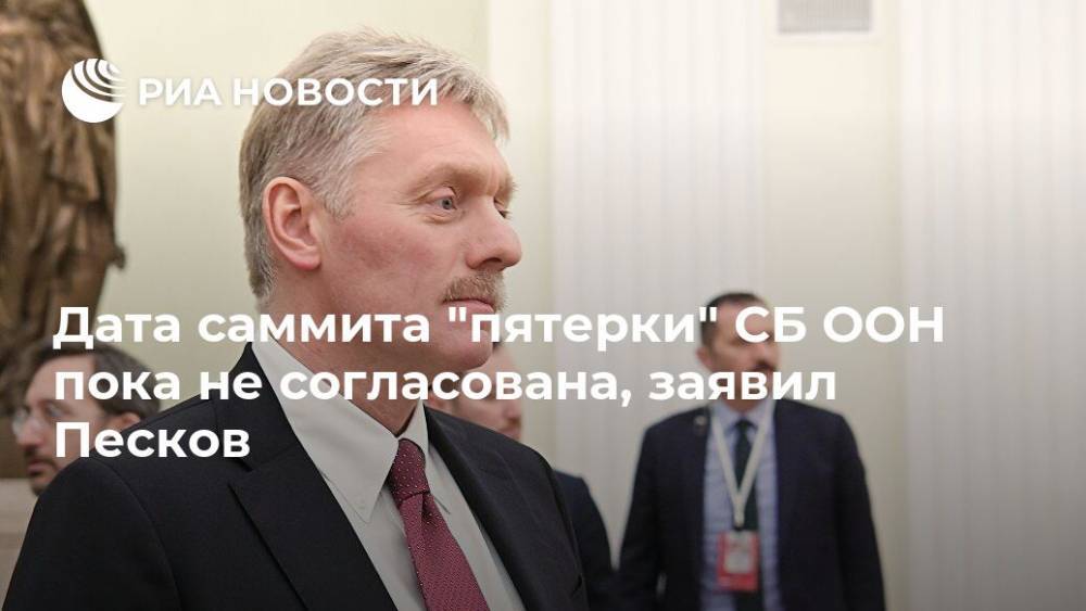 Дмитрий Песков - Дата саммита "пятерки" СБ ООН пока не согласована, заявил Песков - ria.ru - Москва - Россия