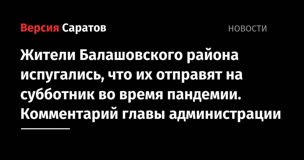 Жители Балашовского района испугались, что их отправят на субботник во время пандемии. Комментарий главы администрации - nversia.ru - район Балашовский