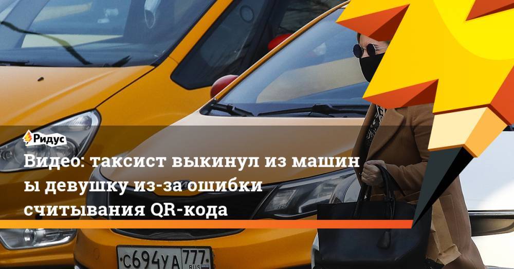 Видео: таксист выкинул измашины девушку из-за ошибки считывания QR-кода - ridus.ru