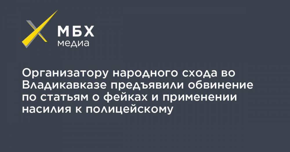 Вадим Чельдиев - Организатору народного схода во Владикавказе предъявили обвинение по статьям о фейках и применении насилия к полицейскому - mbk.news - Россия - респ. Алания - Владикавказ