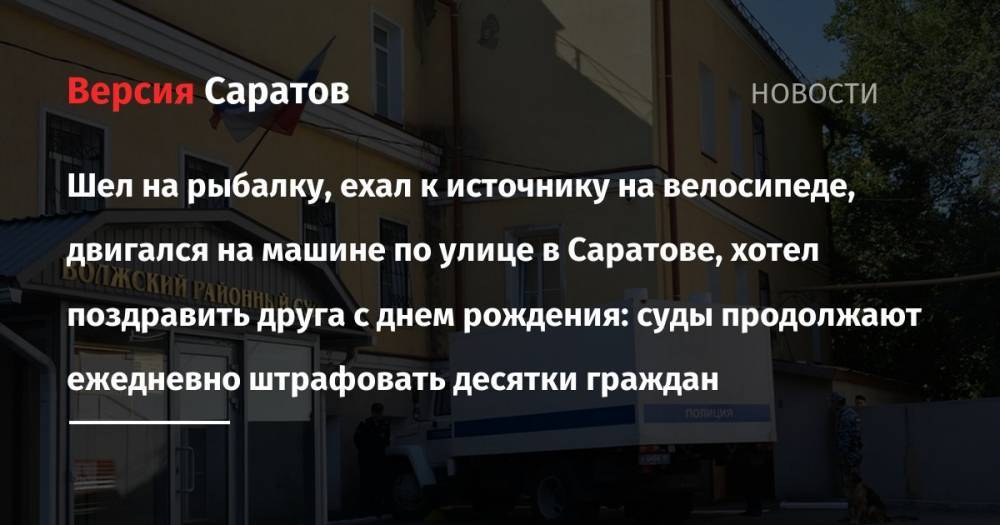 Шел на рыбалку, ехал к источнику на велосипеде, двигался на машине по улице в Саратове, хотел поздравить друга с днем рождения: суды продолжают ежедневно штрафовать десятки граждан - nversia.ru - Россия - Саратовская обл. - Саратов